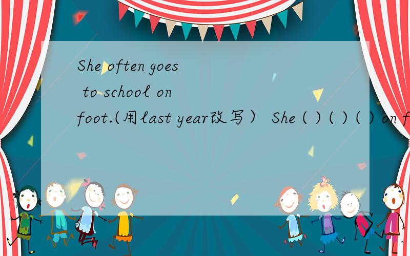 She often goes to school on foot.(用last year改写） She ( ) ( ) ( ) on foot last year.