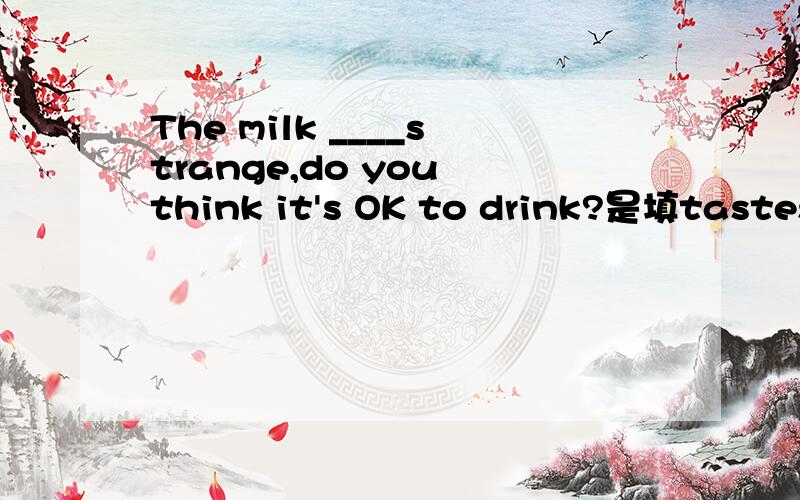 The milk ____strange,do you think it's OK to drink?是填tastes 还是is tasted