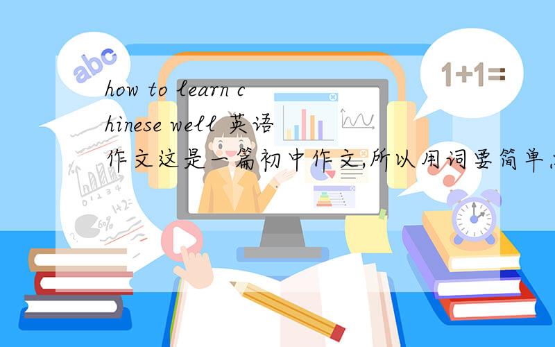 how to learn chinese well 英语作文这是一篇初中作文,所以用词要简单点.下面几点要求作文里面要写到 1.汉语是世界语言里最美的一种语言,文字也是最美的.2.说一说中国汉字 3.中国文化灿烂 4.多