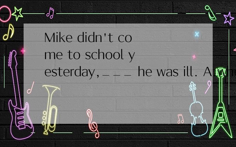 Mike didn't come to school yesterday,___ he was ill. A.when B.because C.so D.and 翻译并语法说明