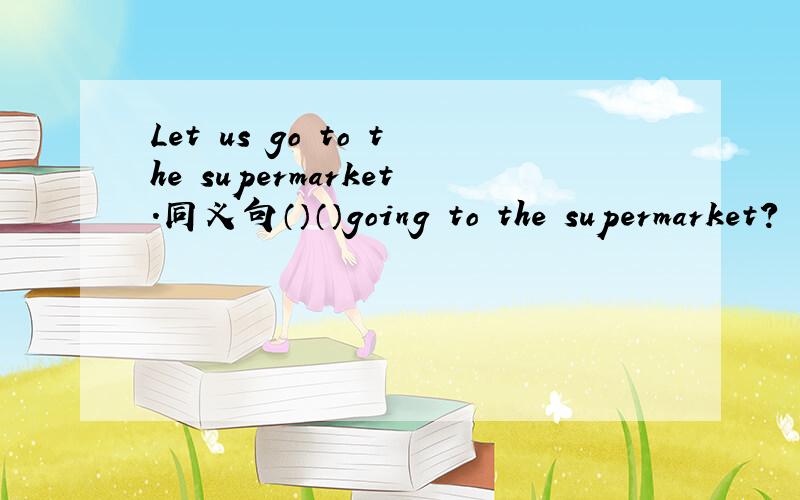 Let us go to the supermarket.同义句（）（）going to the supermarket?