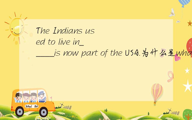 The Indians used to live in_____is now part of the USA.为什么是what不可以是where呢?