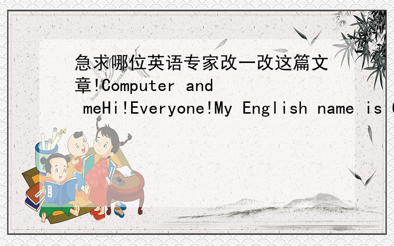 急求哪位英语专家改一改这篇文章!Computer and meHi!Everyone!My English name is Omeil and Chinese name is Mai Sibei.I’m ten year old.My favouride color is blue.My dad and mom are teacher.I come from the Min Yuan primary school.I like co