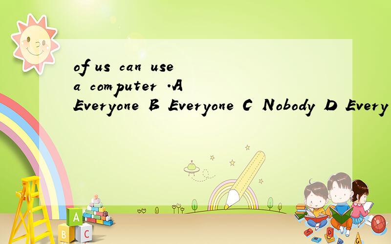 of us can use a computer .A Everyone B Everyone C Nobody D Every body 选什么?我A和B和D不太明白有什么区别?_______of us can use a computer .A.Everyone B.Every one C.Nobody D.Every body 选什么？我A和B和D不太明白有什么区别