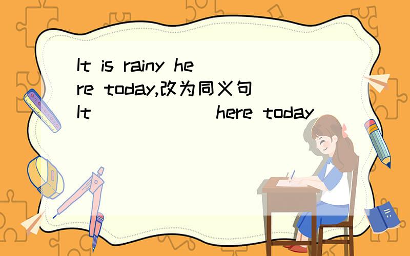 It is rainy here today,改为同义句It ( ) ( ) here today