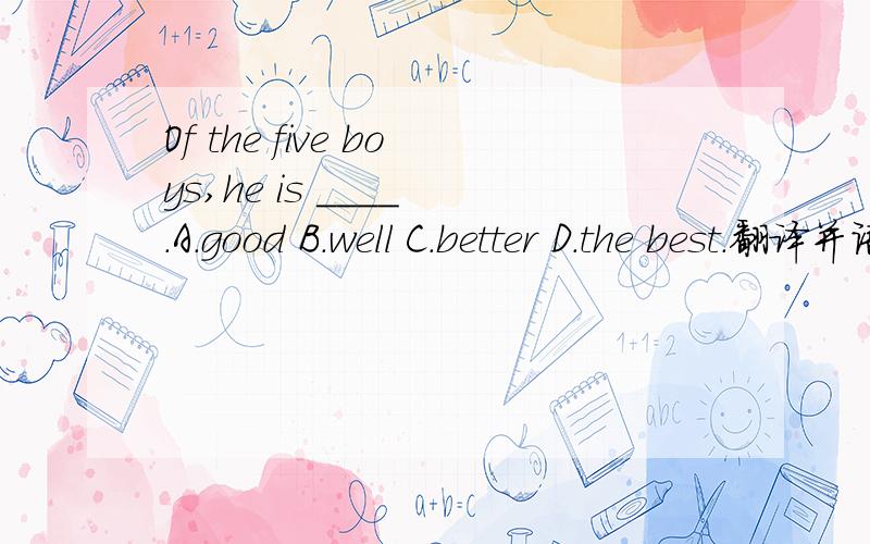 Of the five boys,he is ____ .A.good B.well C.better D.the best.翻译并语法说明