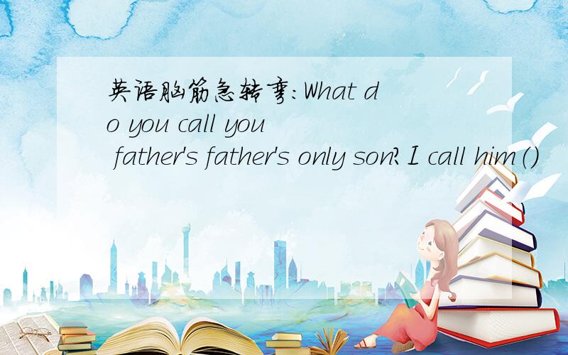 英语脑筋急转弯:What do you call you father's father's only son?I call him（）