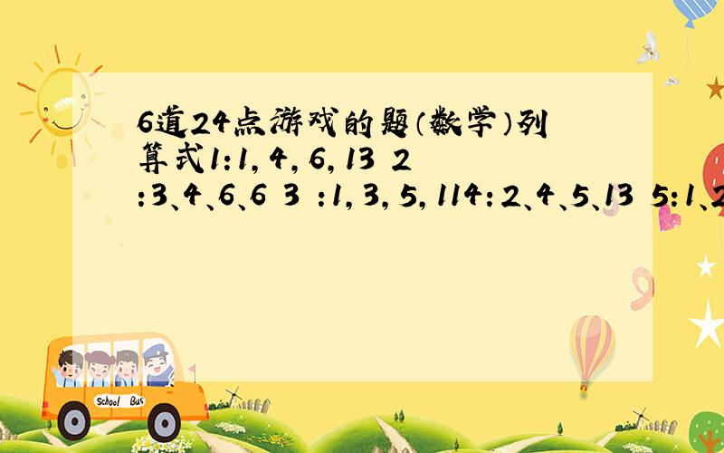 6道24点游戏的题（数学）列算式1:1,4,6,13 2:3、4、6、6 3 :1,3,5,114：2、4、5、13 5:1、2、3、3 第五题要列两个算式,其他的题只用列一个.