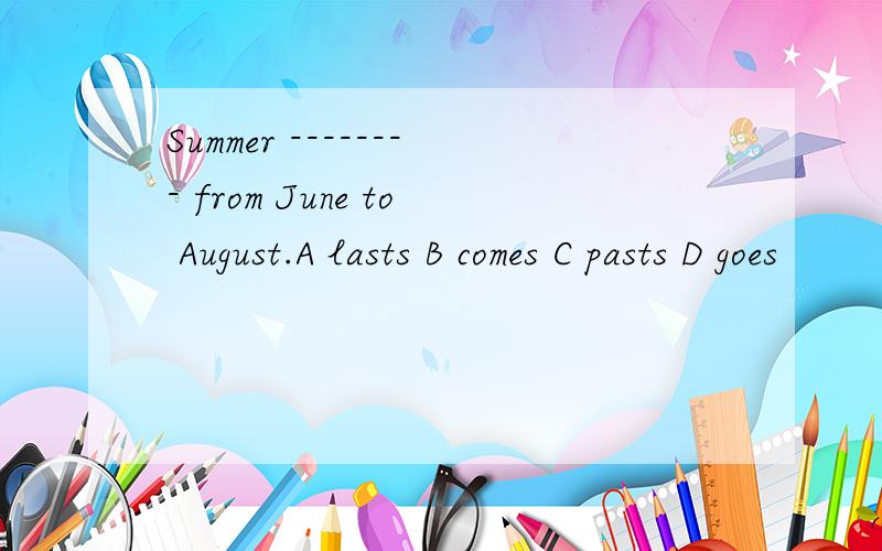 Summer -------- from June to August.A lasts B comes C pasts D goes
