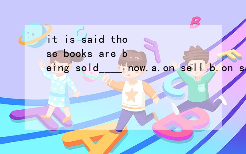 it is said those books are being sold____ now.a.on sell b.on sale c.for sell d.with sale
