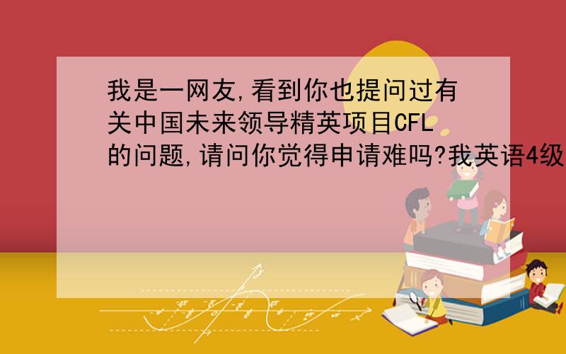 我是一网友,看到你也提问过有关中国未来领导精英项目CFL的问题,请问你觉得申请难吗?我英语4级水