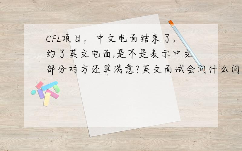 CFL项目；中文电面结束了,约了英文电面,是不是表示中文部分对方还算满意?英文面试会问什么问题接上~英文面试会问什么问题,要你和不要你之间,关注点是在英文的流利程度,词汇量,还是回