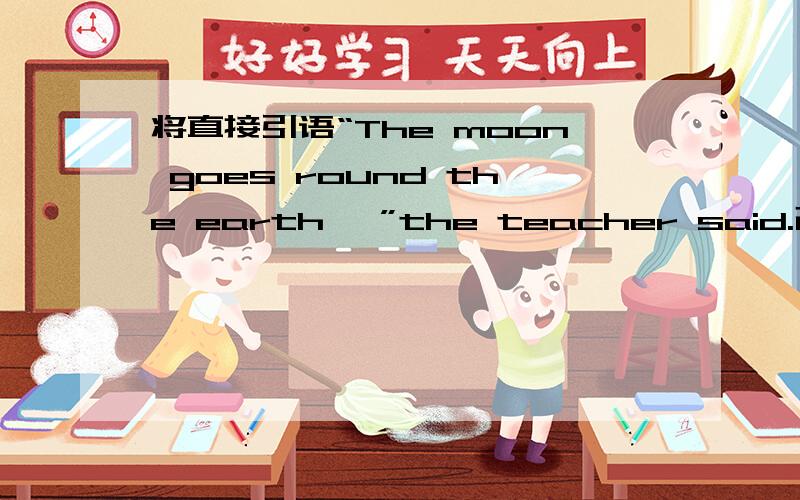 将直接引语“The moon goes round the earth ,”the teacher said.改为间接引语