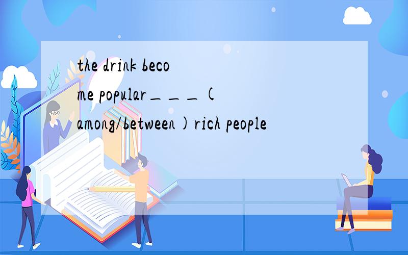 the drink become popular___(among/between)rich people
