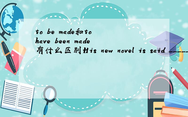 to be made和to have been made有什么区别His new novel is said _______ into a film last year.为什么这里用 to have been made 而 to be made不行.