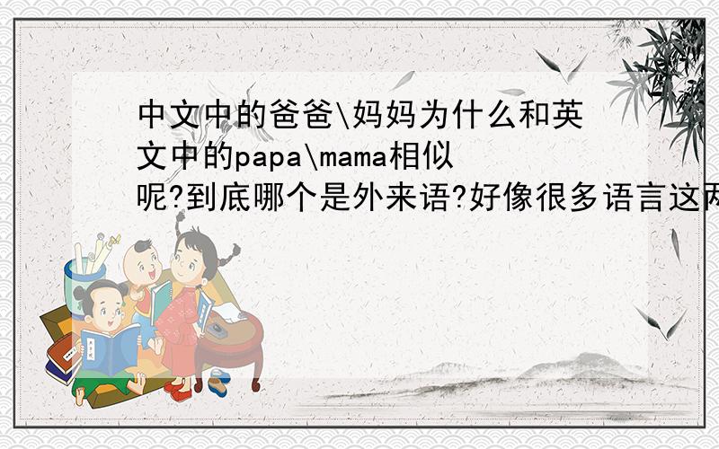 中文中的爸爸\妈妈为什么和英文中的papa\mama相似呢?到底哪个是外来语?好像很多语言这两个词语都发音相似……