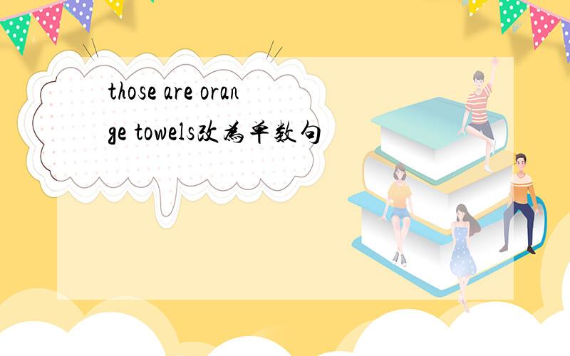 those are orange towels改为单数句