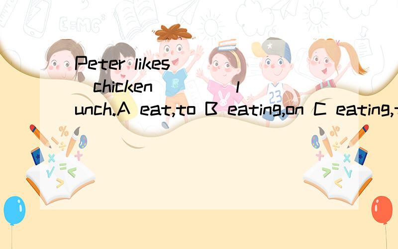 Peter likes ___chicken ____lunch.A eat,to B eating,on C eating,to D having,for