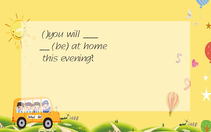 ()you will _____(be) at home this evening?