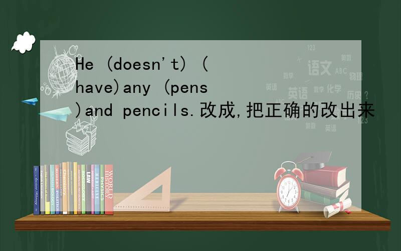 He (doesn't) (have)any (pens)and pencils.改成,把正确的改出来