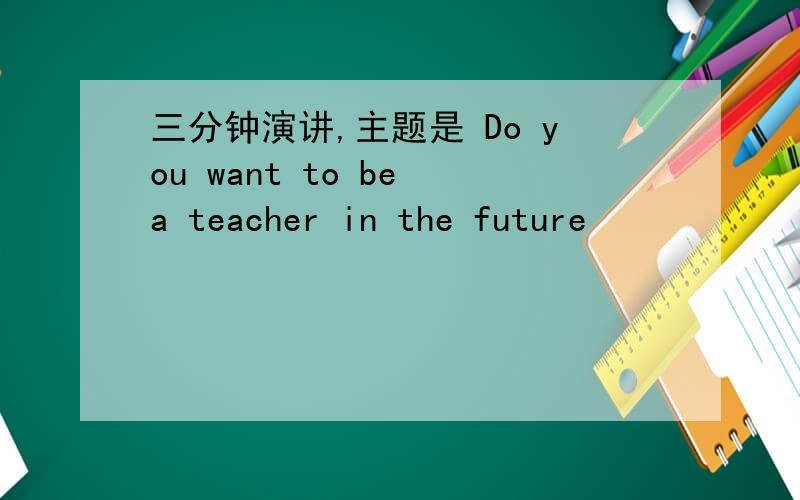 三分钟演讲,主题是 Do you want to be a teacher in the future