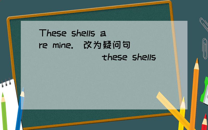 These shells are mine.(改为疑问句）_____ these shells ______?