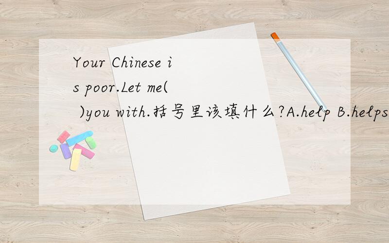 Your Chinese is poor.Let me( )you with.括号里该填什么?A.help B.helps C.to help D.helping