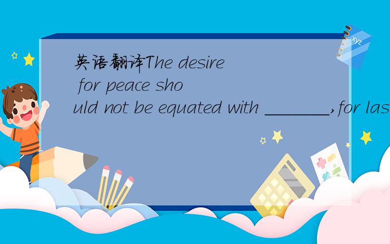英语翻译The desire for peace should not be equated with _______,for lasting peace can be maintained only by brave people.B.cowardiceD.authority