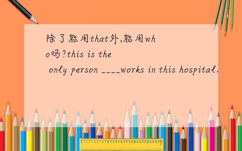 除了能用that外,能用who吗?this is the only person ____works in this hospital.