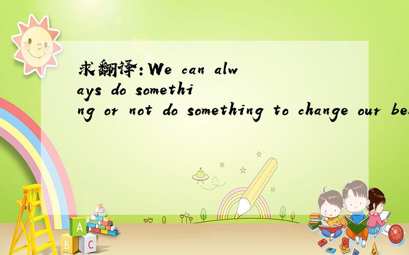 求翻译：We can always do something or not do something to change our behavior.