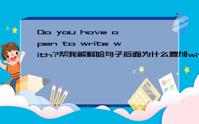 Do you have a pen to write with?帮我解释哈句子后面为什么要加with,什么是后不加这样的介词