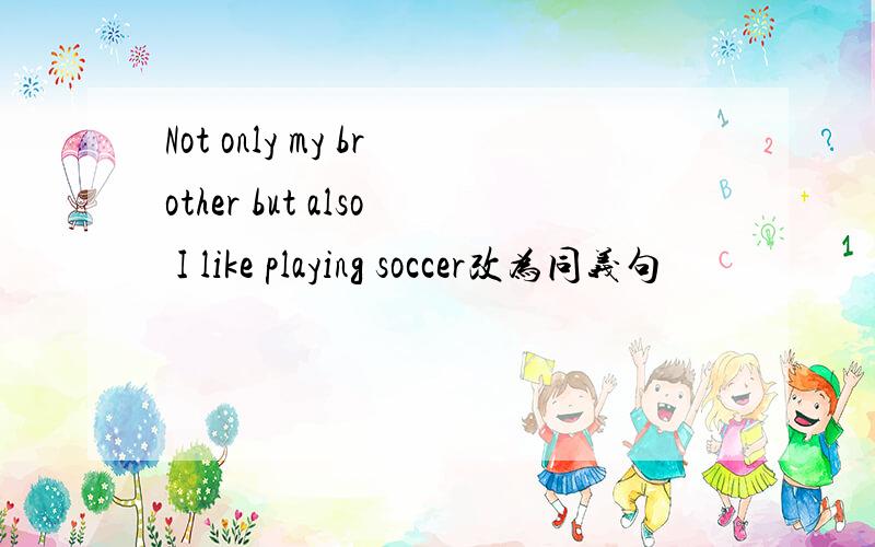 Not only my brother but also I like playing soccer改为同义句