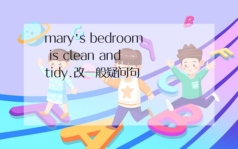 mary's bedroom is clean and tidy.改一般疑问句
