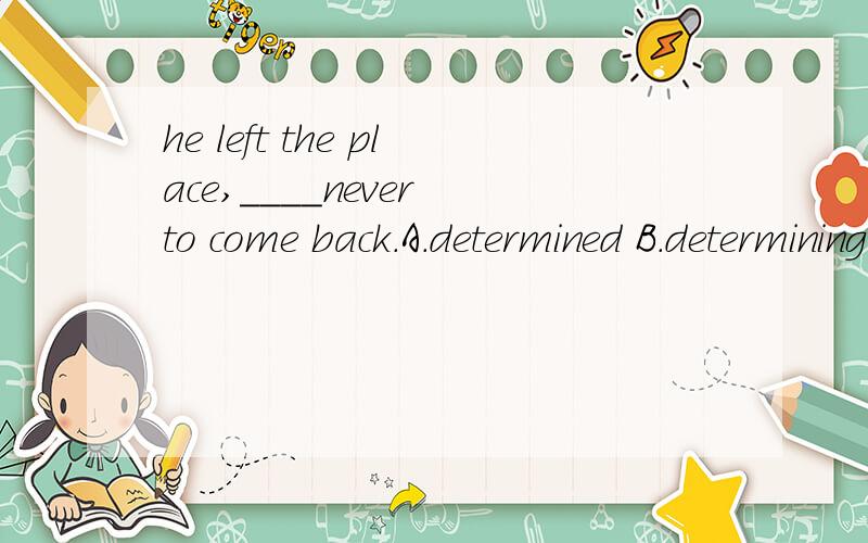 he left the place,____never to come back.A.determined B.determining 请做出详细的讲解.