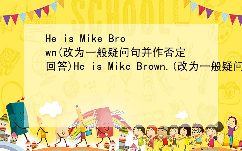 He is Mike Brown(改为一般疑问句并作否定回答)He is Mike Brown.(改为一般疑问句并作否定回答)_____ _____Mike Brown?No,he______.She is Jane white.(改为一般疑问句并作肯定回答)_____ _____Jane White?Yes,____ ____.