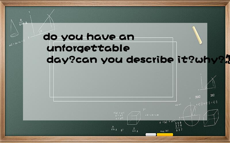 do you have an unforgettable day?can you describe it?why?怎么回答（用英文答）