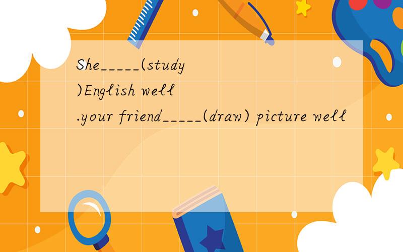 She_____(study)English well .your friend_____(draw) picture well