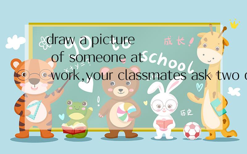draw a picture of someone at work,your classmates ask two questions and then guess the job.此句中someone译为 某人 还是 有人 .上面全句怎么翻译的