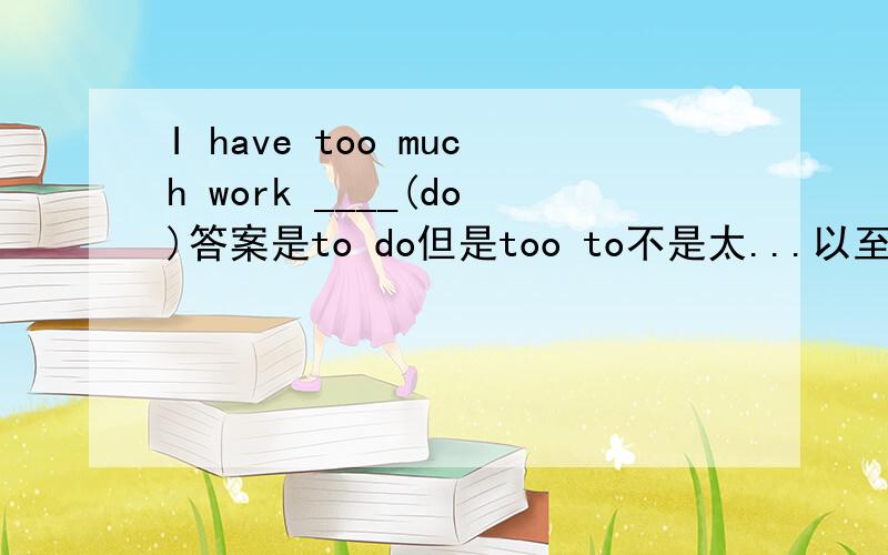 I have too much work ____(do)答案是to do但是too to不是太...以至于不能...翻译过来不是我有太多作业以致不能做吗?