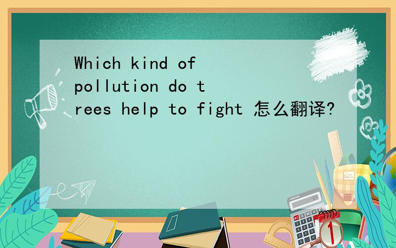 Which kind of pollution do trees help to fight 怎么翻译?