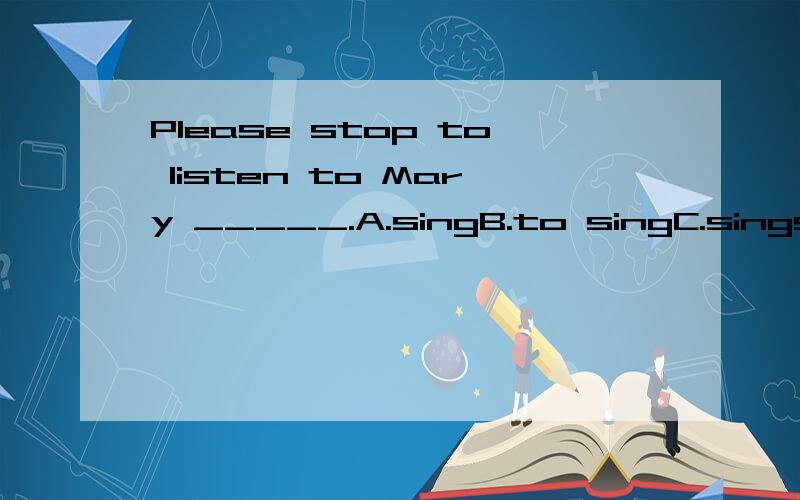 Please stop to listen to Mary _____.A.singB.to singC.singsD.sang选择原因?A.B.C.D.选择原因?
