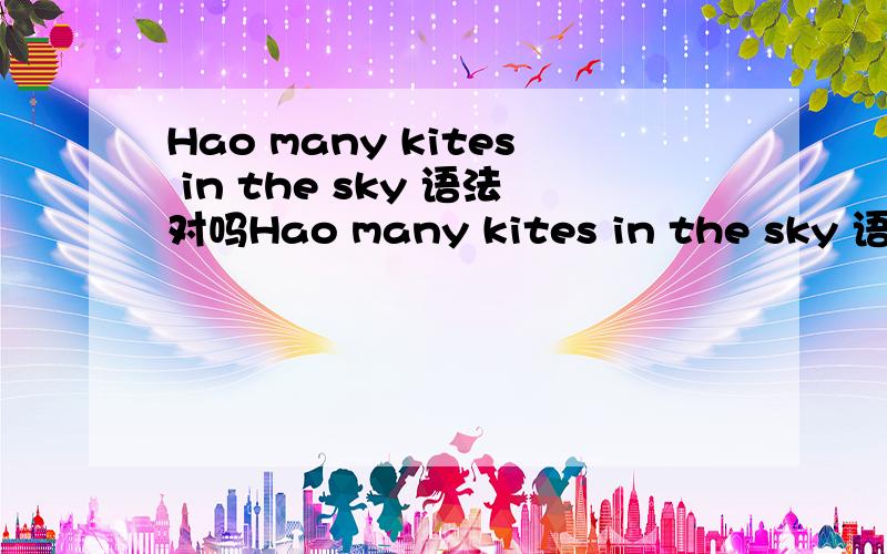 Hao many kites in the sky 语法对吗Hao many kites in the sky 语法对吗hao 是我打错了 应该是“how”书上原句是How many kites are there in the sky 我不清楚 “are there” 在这儿有必要吗