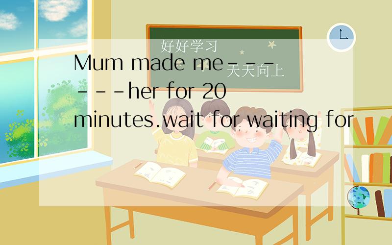 Mum made me------her for 20 minutes.wait for waiting for