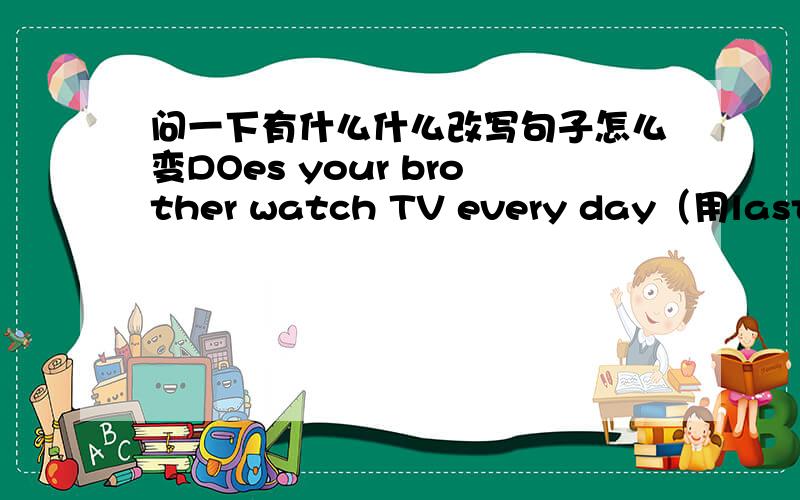 问一下有什么什么改写句子怎么变DOes your brother watch TV every day（用last Sunday该写句子）