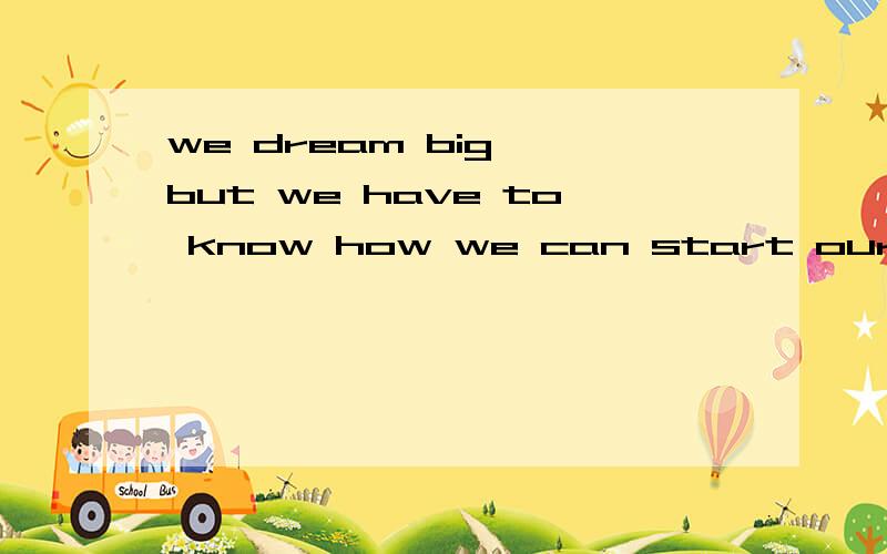 we dream big ,but we have to know how we can start our dreams.怎么翻译啊?