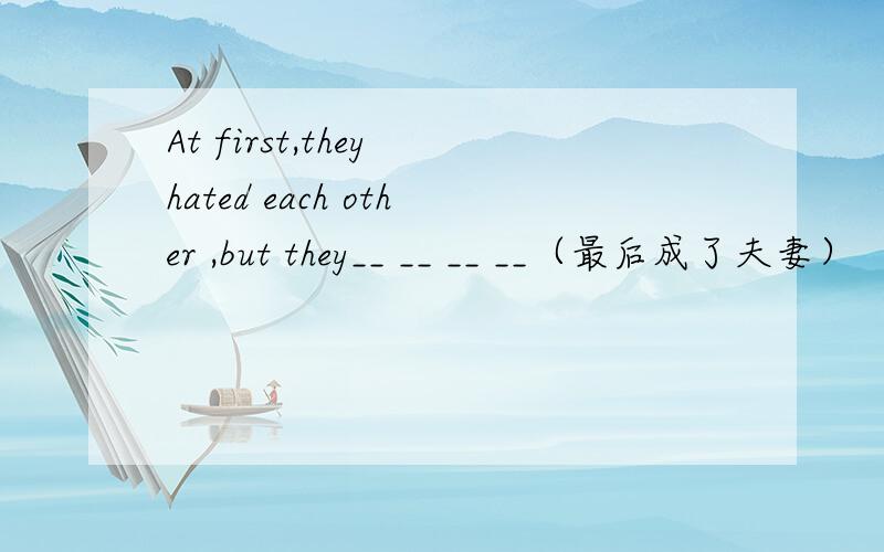 At first,they hated each other ,but they__ __ __ __（最后成了夫妻）