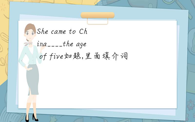 She came to China____the age of five如题,里面填介词