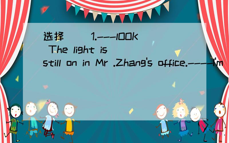 选择 ()1.---lOOK The light is still on in Mr .Zhang's office.----I'm afraid he ()his work yet四． 根据汉语提示,完成下列句子2.They have ()()(起草)a plan to improve the environment3.People used to watch a movie （）（）（）（