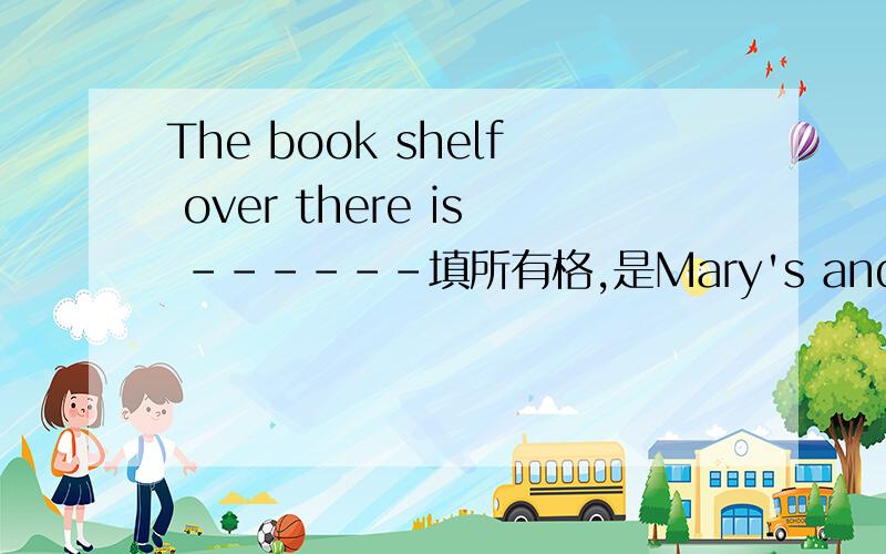 The book shelf over there is ------填所有格,是Mary's and jane还是Mary and jane's