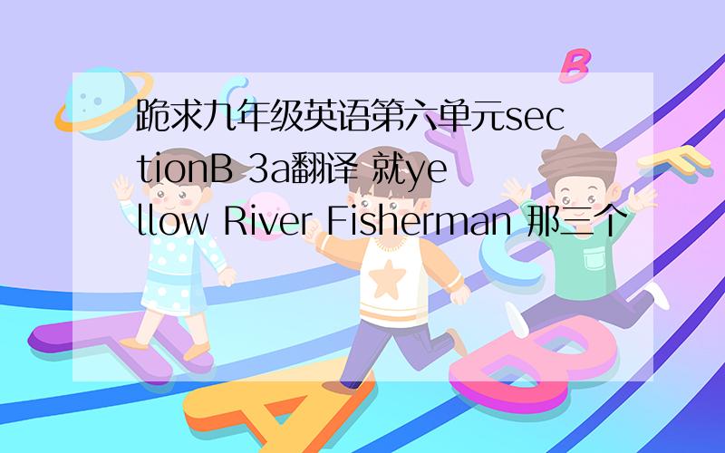 跪求九年级英语第六单元sectionB 3a翻译 就yellow River Fisherman 那三个